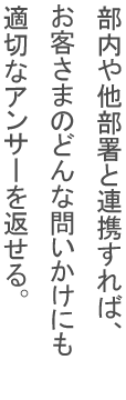 部内や他部署と連携すれば、お客さまのどんな問いかけにも適切なアンサーを返せる。